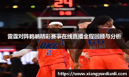 雷霆对阵鹈鹕精彩赛事在线直播全程回顾与分析